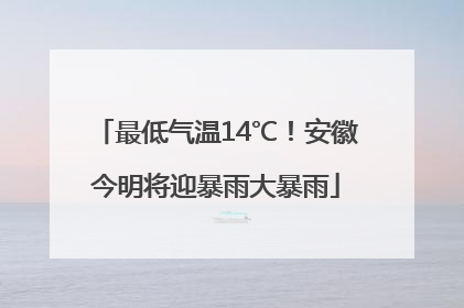 最低气温14℃！安徽今明将迎暴雨大暴雨