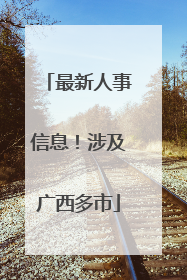 最新人事信息！涉及广西多市