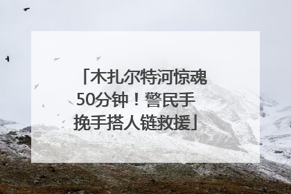 木扎尔特河惊魂50分钟！警民手挽手搭人链救援