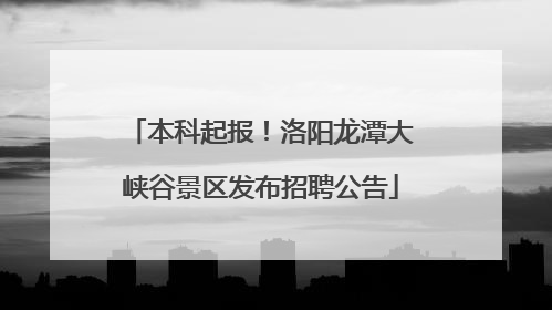 本科起报！洛阳龙潭大峡谷景区发布招聘公告