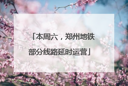 本周六，郑州地铁部分线路延时运营