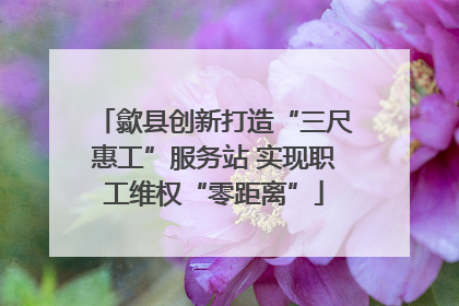 歙县创新打造“三尺惠工”服务站 实现职工维权“零距离”