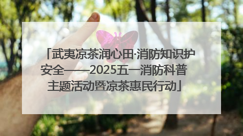 武夷凉茶润心田·消防知识护安全——2025五一消防科普主题活动暨凉茶惠民行动