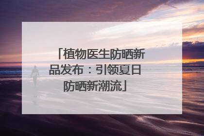 植物医生防晒新品发布：引领夏日防晒新潮流