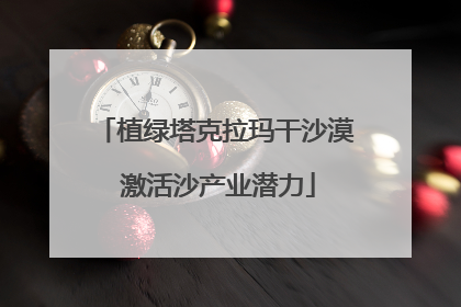 植绿塔克拉玛干沙漠 激活沙产业潜力