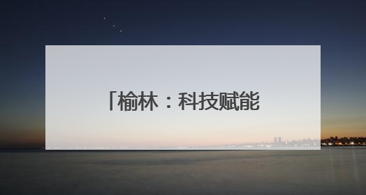 榆林：科技赋能城市精细化治理