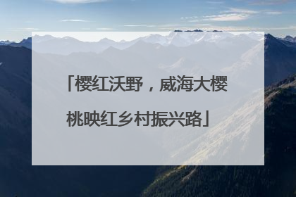 樱红沃野，威海大樱桃映红乡村振兴路