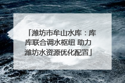 潍坊市牟山水库：库库联合调水枢纽 助力潍坊水资源优化配置