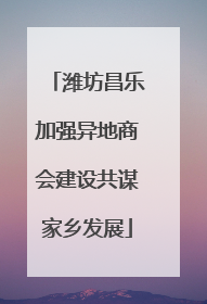 潍坊昌乐加强异地商会建设共谋家乡发展