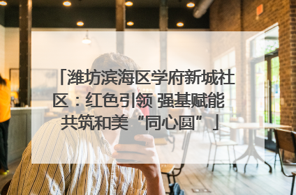 潍坊滨海区学府新城社区：红色引领 强基赋能 共筑和美“同心圆”