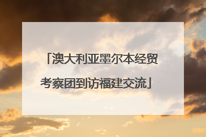 澳大利亚墨尔本经贸考察团到访福建交流