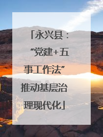 永兴县：“党建+五事工作法”推动基层治理现代化