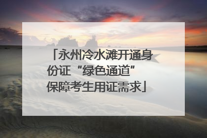 永州冷水滩开通身份证“绿色通道” 保障考生用证需求