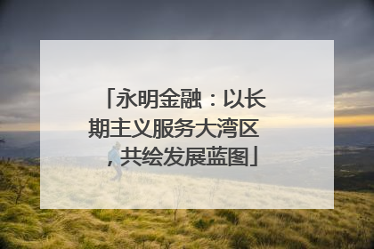 永明金融：以长期主义服务大湾区，共绘发展蓝图