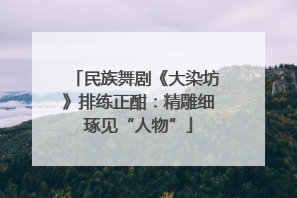 民族舞剧《大染坊》排练正酣：精雕细琢见“人物”