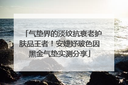 气垫界的淡纹抗衰老护肤品王者！安婕妤玻色因黑金气垫实测分享