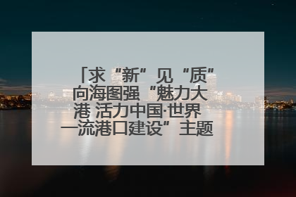 求“新”见“质” 向海图强“魅力大港 活力中国·世界一流港口建设”主题宣传活动走进山东