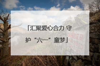 汇聚爱心合力 守护“六一”童梦