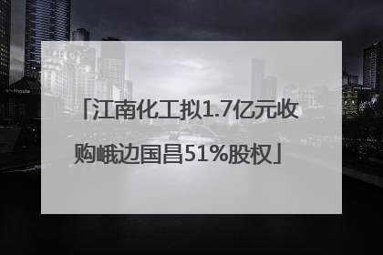 江南化工拟1.7亿元收购峨边国昌51%股权