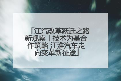 江汽改革跃迁之路新观察丨技术为基合作筑路 江淮汽车走向变革新征途