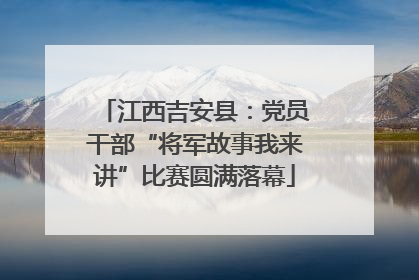 江西吉安县：党员干部“将军故事我来讲”比赛圆满落幕