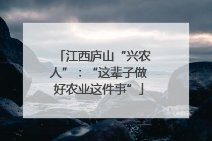 江西庐山“兴农人”：“这辈子做好农业这件事”