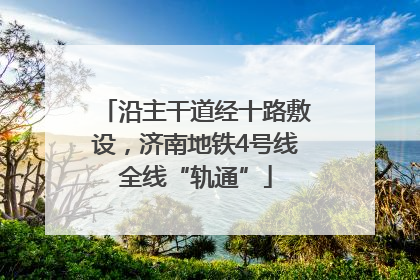 沿主干道经十路敷设，济南地铁4号线全线“轨通”