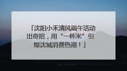 沈阳小禾清风端午活动出奇招，用“一杯米”引爆沈城消费热潮！