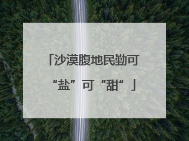 沙漠腹地民勤可“盐”可“甜”