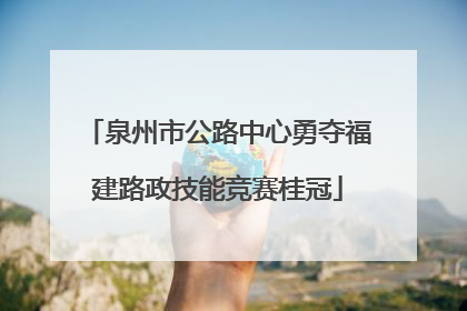 泉州市公路中心勇夺福建路政技能竞赛桂冠