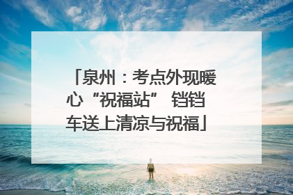 泉州：考点外现暖心“祝福站” 铛铛车送上清凉与祝福
