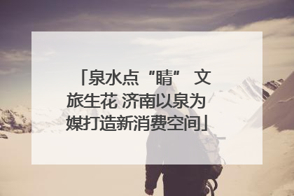 泉水点“睛” 文旅生花 济南以泉为媒打造新消费空间
