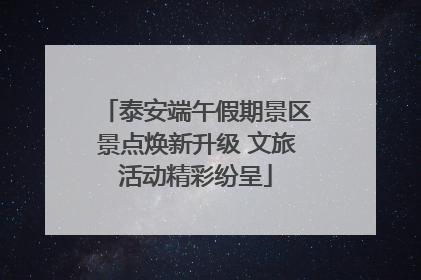 泰安端午假期景区景点焕新升级 文旅活动精彩纷呈