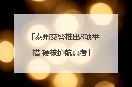 泰州交警推出8项举措 硬核护航高考