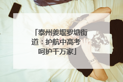 泰州姜堰罗塘街道：护航中高考 呵护千万家