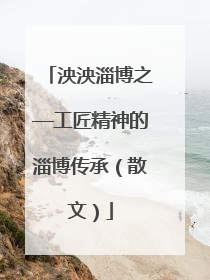 泱泱淄博之—工匠精神的淄博传承（散文）