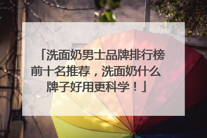 洗面奶男士品牌排行榜前十名推荐，洗面奶什么牌子好用更科学！