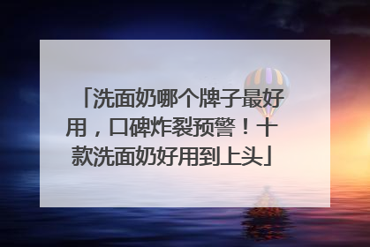 洗面奶哪个牌子最好用，口碑炸裂预警！十款洗面奶好用到上头