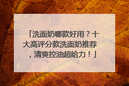 洗面奶哪款好用？十大高评分款洗面奶推荐，清爽控油超给力！