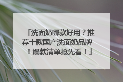 洗面奶哪款好用？推荐十款国产洗面奶品牌！爆款清单抢先看！