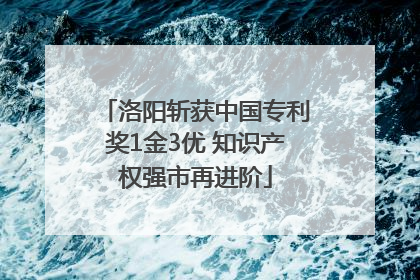 洛阳斩获中国专利奖1金3优 知识产权强市再进阶