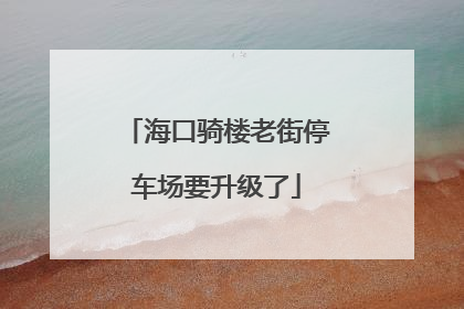海口骑楼老街停车场要升级了