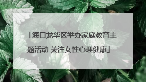 海口龙华区举办家庭教育主题活动 关注女性心理健康