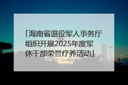 海南省退役军人事务厅组织开展2025年度军休干部荣誉疗养活动