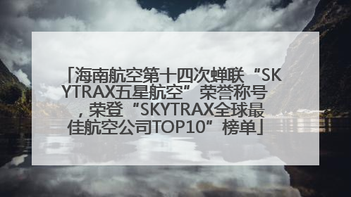 海南航空第十四次蝉联“SKYTRAX五星航空”荣誉称号，荣登“SKYTRAX全球最佳航空公司TOP10”榜单