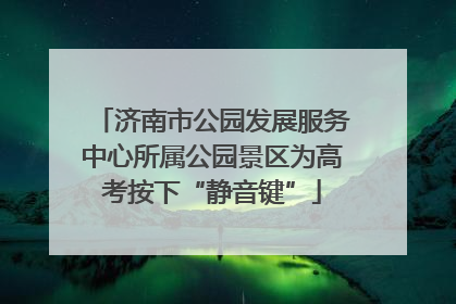济南市公园发展服务中心所属公园景区为高考按下“静音键”