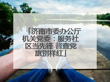 济南市委办公厅机关党委：服务社区当先锋 督查党旗别样红
