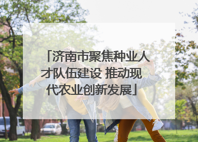 济南市聚焦种业人才队伍建设 推动现代农业创新发展