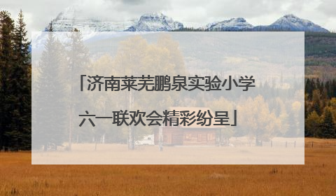 济南莱芜鹏泉实验小学六一联欢会精彩纷呈
