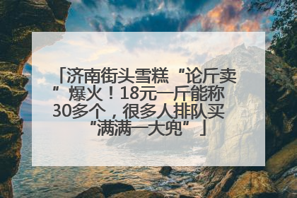 济南街头雪糕“论斤卖”爆火！18元一斤能称30多个，很多人排队买“满满一大兜”